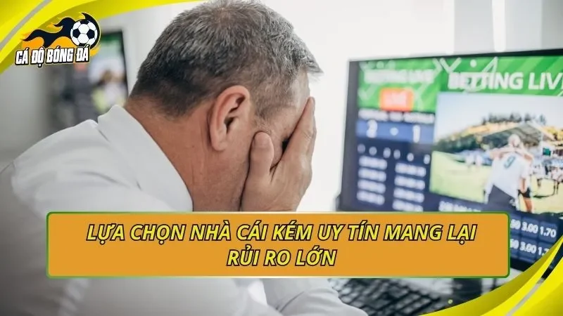 Lựa chọn nhà cái kém uy tín mang lại rủi ro lớn