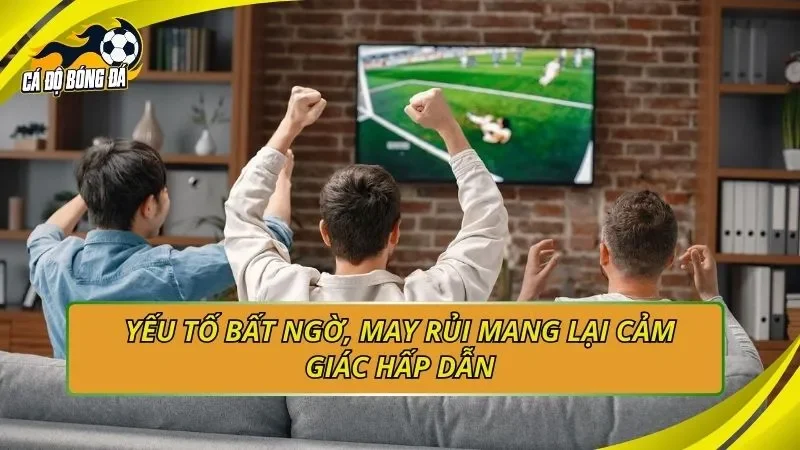 Yếu tố bất ngờ, may rủi mang lại cảm giác hấp dẫn